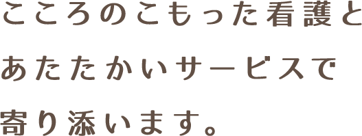 こころのこもった看護とあたたかいサービスで寄り添います